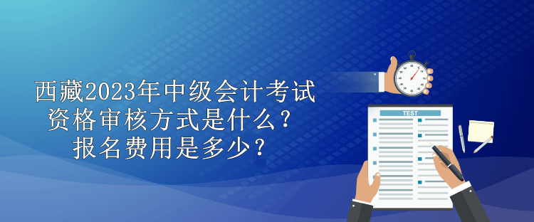 西藏2023年中級(jí)會(huì)計(jì)考試資格審核方式是什么？報(bào)名費(fèi)用是多少？