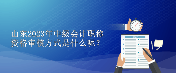 山東2023年中級會計職稱資格審核方式是什么呢？