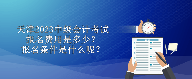 天津2023中級會計(jì)考試報(bào)名費(fèi)用是多少？報(bào)名條件是什么呢？