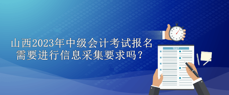 山西2023年中級(jí)會(huì)計(jì)考試報(bào)名需要進(jìn)行信息采集要求嗎？