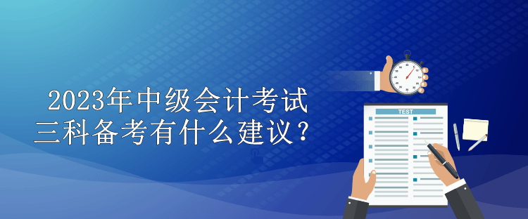 2023年中級會計考試三科備考有什么建議？