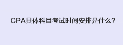 CPA具體科目考試時(shí)間安排是什么？