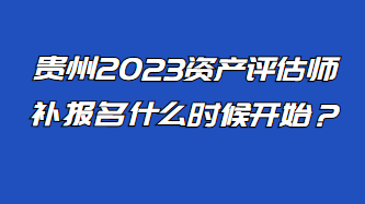 貴州2023資產(chǎn)評估師補報名什么時候開始？