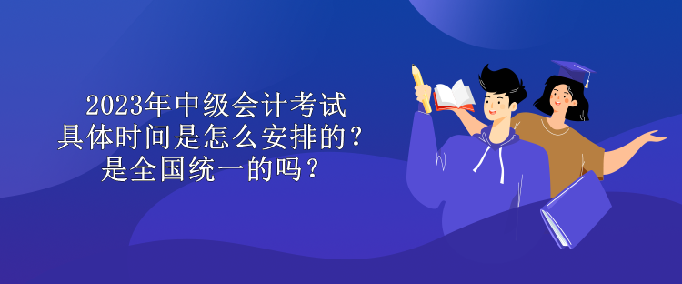 2023年中級會計(jì)考試具體時(shí)間是怎么安排的？是全國統(tǒng)一的嗎？