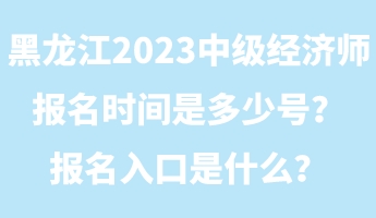 黑龍江2023年中級(jí)經(jīng)濟(jì)師報(bào)名時(shí)間是多少號(hào)？報(bào)名入口是什么？