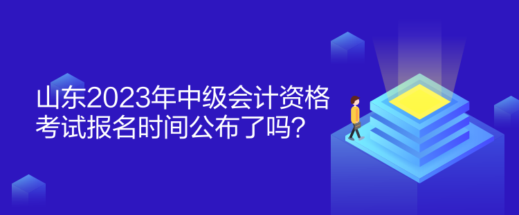 山東2023年中級會計資格考試報名時間公布了嗎？