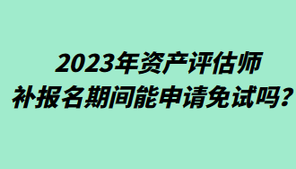 2023年資產(chǎn)評估師補報名期間能申請免試嗎？