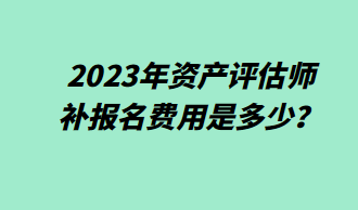 2023年資產(chǎn)評估師補(bǔ)報(bào)名費(fèi)用是多少？