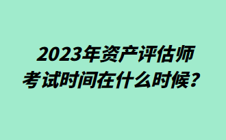 2023年資產(chǎn)評(píng)估師考試時(shí)間在什么時(shí)候？