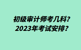 初級審計師考幾科？2023年考試安排？