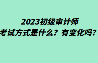 2023初級審計(jì)師考試方式是什么？有變化嗎？