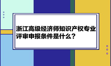 浙江高級(jí)經(jīng)濟(jì)師知識(shí)產(chǎn)權(quán)專業(yè)評(píng)審申報(bào)條件是什么？