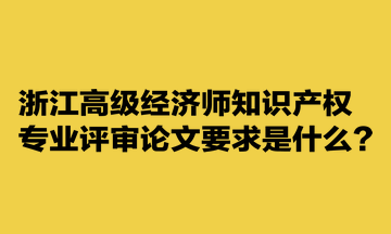 浙江高級(jí)經(jīng)濟(jì)師知識(shí)產(chǎn)權(quán)專業(yè)評(píng)審論文要求是什么？