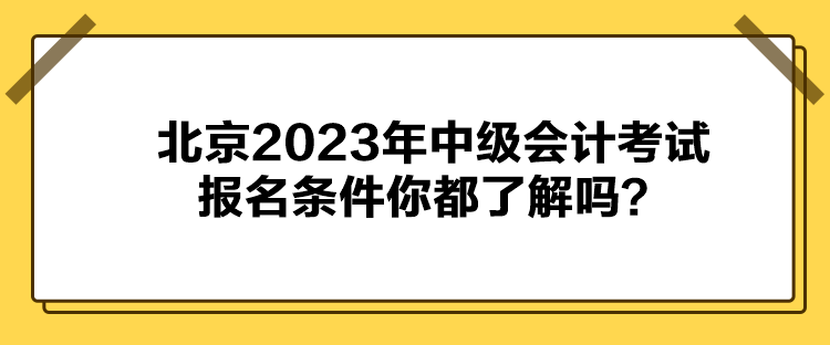 北京2023年中級會計考試報名條件你都了解嗎？