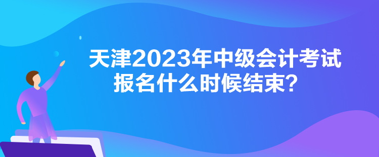 天津2023年中級會計考試報名什么時候結(jié)束？