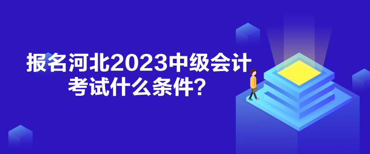 報名河北2023中級會計考試什么條件？