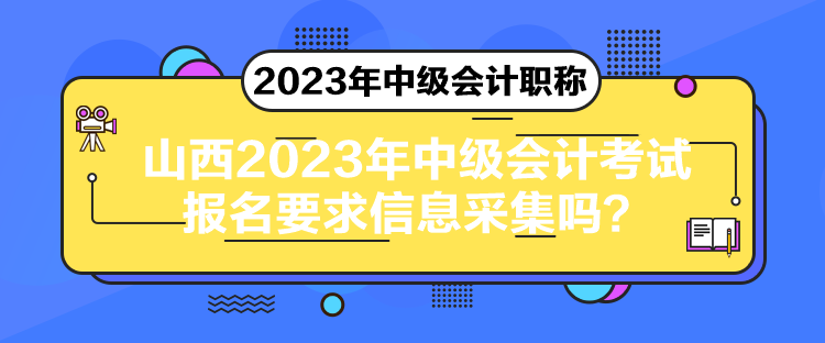 山西2023年中級(jí)會(huì)計(jì)考試報(bào)名要求信息采集嗎？