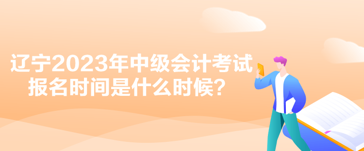 遼寧2023年中級會計考試報名時間是什么時候？