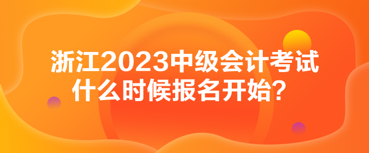 浙江2023中級會計考試什么時候報名開始？