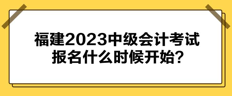 福建2023中級會計考試報名什么時候開始？