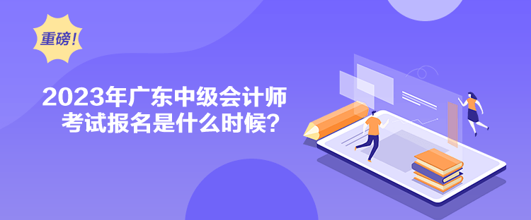 2023年廣東中級會計師考試報名是什么時候？