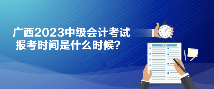 廣西2023中級會計考試報考時間是什么時候？