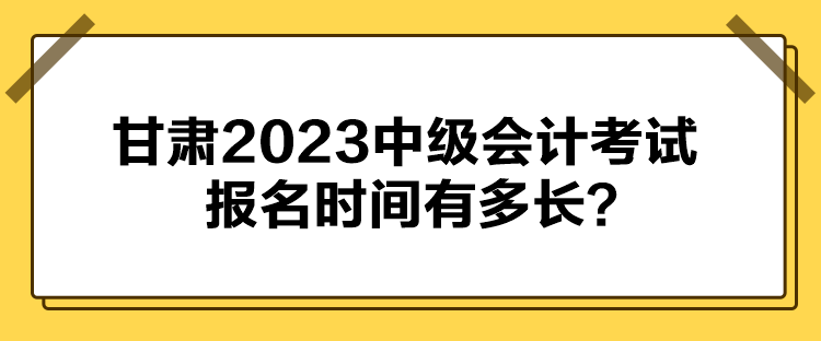 甘肅2023中級(jí)會(huì)計(jì)考試報(bào)名時(shí)間有多長(zhǎng)？