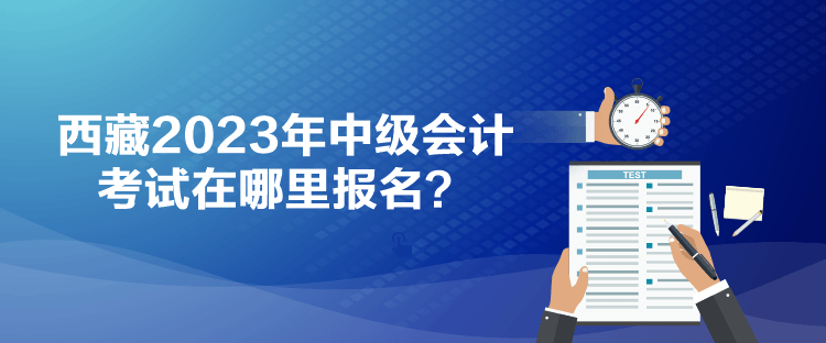 西藏2023年中級會計(jì)考試在哪里報名？