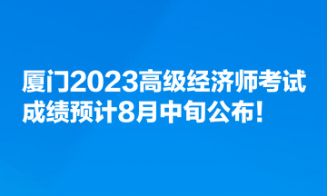 廈門2023高級經(jīng)濟(jì)師考試成績預(yù)計(jì)8月中旬公布！