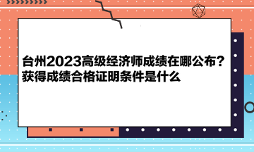 臺(tái)州2023高級(jí)經(jīng)濟(jì)師成績(jī)?cè)谀墓?？獲得成績(jī)合格證明條件是什么