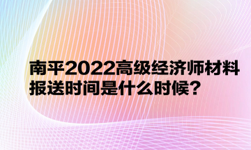 南平2022高級經(jīng)濟師材料報送時間是什么時候？