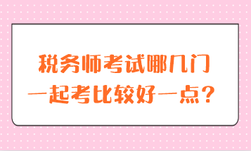 稅務(wù)師考試哪幾門一起考比較好一點(diǎn)？