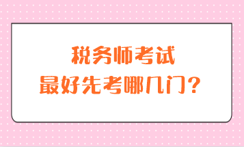 稅務(wù)師考試最好先考哪幾門(mén)？