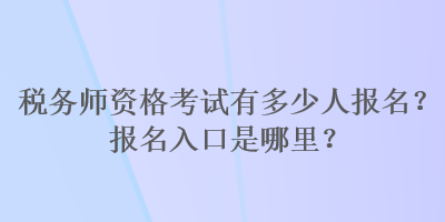 稅務(wù)師資格考試有多少人報名？報名入口是哪里？