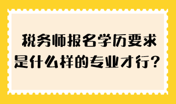 稅務(wù)師報名學(xué)歷要求是什么樣的專業(yè)才行？