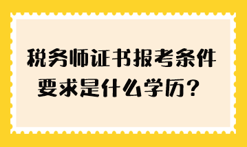 稅務(wù)師證書報(bào)考條件要求是什么學(xué)歷？