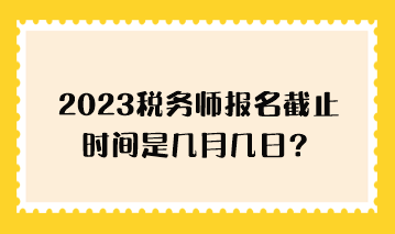 2023稅務(wù)師報(bào)名截止時(shí)間是幾月幾日？