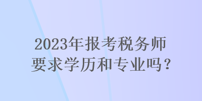 2023年報考稅務師要求學歷和專業(yè)嗎？