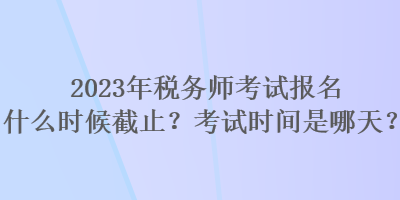 2023年稅務(wù)師考試報名什么時候截止？考試時間是哪天？