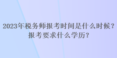 2023年稅務(wù)師報考時間是什么時候？報考要求什么學(xué)歷？