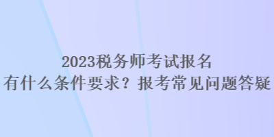 2023稅務(wù)師考試報(bào)名有什么條件要求？報(bào)考常見(jiàn)問(wèn)題答疑