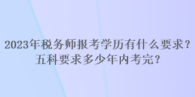 2023年稅務(wù)師報(bào)考學(xué)歷有什么要求？五科要求多少年內(nèi)考完？