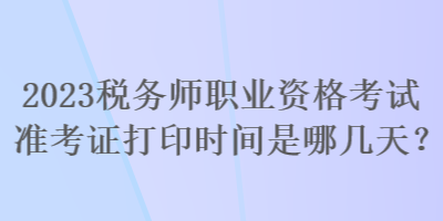 2023稅務(wù)師職業(yè)資格考試準考證打印時間是哪幾天？