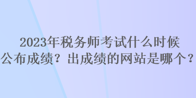 2023年稅務師考試什么時候公布成績？出成績的網(wǎng)站是哪個？