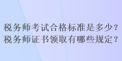 稅務(wù)師考試合格標(biāo)準(zhǔn)是多少？稅務(wù)師證書領(lǐng)取有哪些規(guī)定？