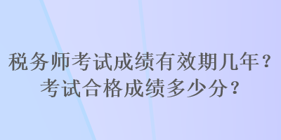 稅務(wù)師考試成績有效期幾年？考試合格成績多少分？