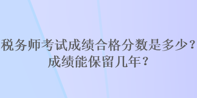 稅務(wù)師考試成績合格分數(shù)是多少？成績能保留幾年？