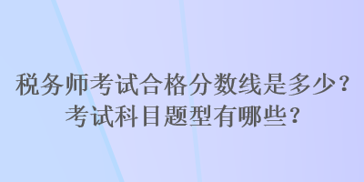 稅務(wù)師考試合格分?jǐn)?shù)線是多少？考試科目題型有哪些？