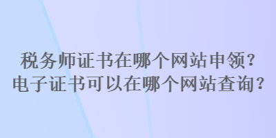 稅務(wù)師證書在哪個網(wǎng)站申領(lǐng)？電子證書可以在哪個網(wǎng)站查詢？