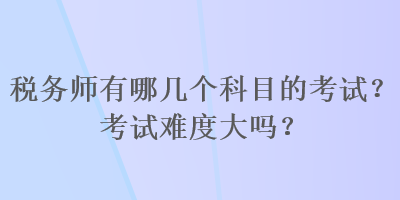 稅務(wù)師有哪幾個(gè)科目的考試？考試難度大嗎？